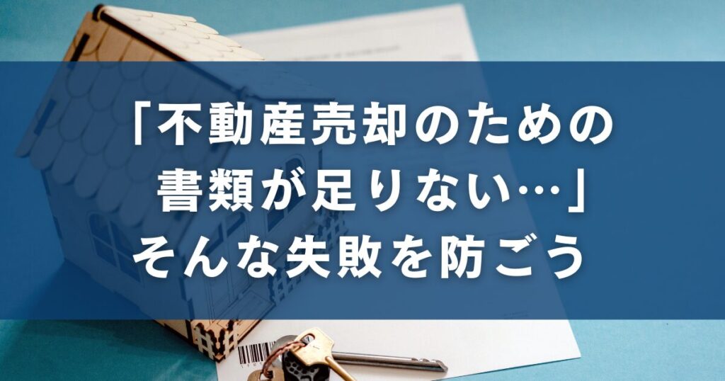 「不動産売却のための書類が足りない…」そんな失敗を防ごう