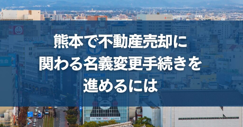 熊本で不動産売却に関わる名義変更手続きを進めるには