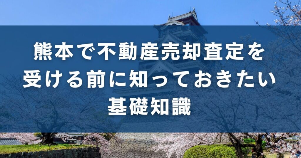 熊本で不動産売却査定を受ける前に知っておきたい基礎知識